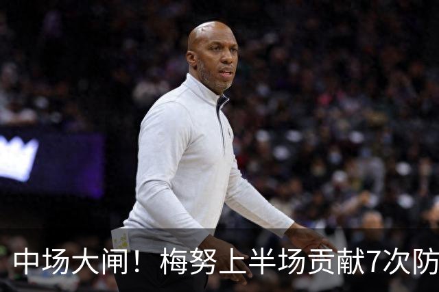 中场大闸！梅努上半场贡献7次防守数据，双方球员合计最多