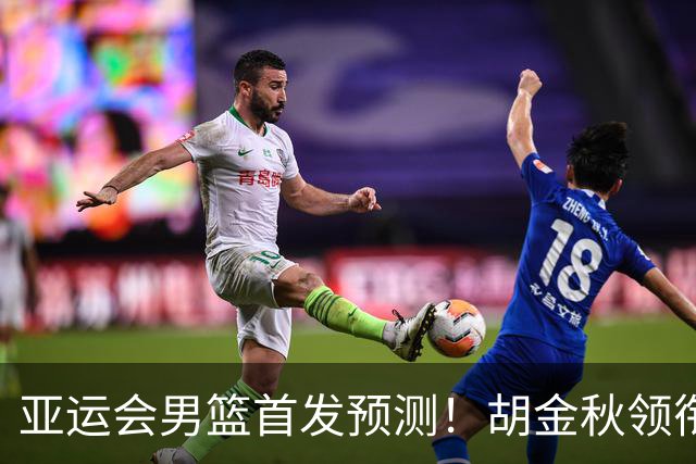 亚运会男篮首发预测！胡金秋领衔，王俊杰重新上位，廖三宁恐继续替补