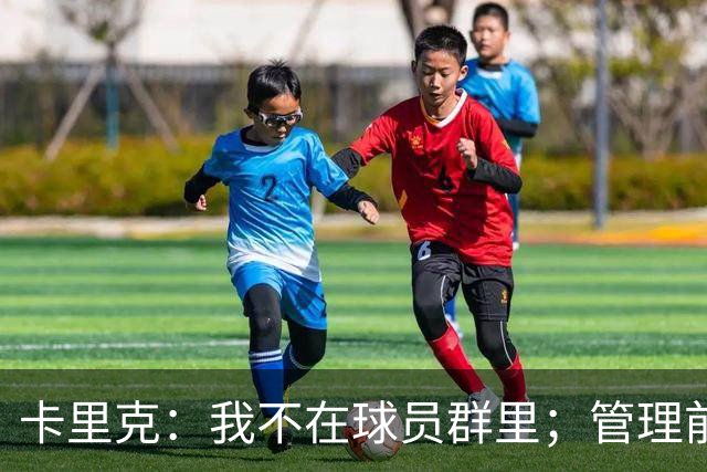 卡里克：我不在球员群里；管理前队友归根结底还是要彼此尊重
