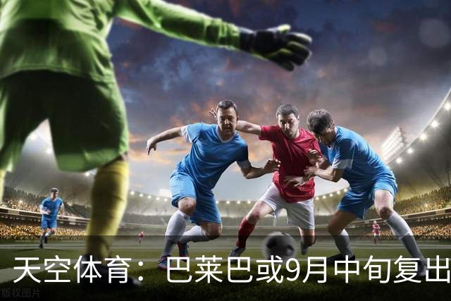 天空体育：巴莱巴或9月中旬复出，也可能10月才为曼联出战；罗马诺：维拉已就齐尔克泽的交易和曼联进行谈判