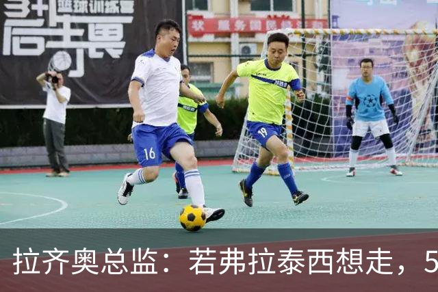 拉齐奥总监：若弗拉泰西想走，5000万欧也难留住他
