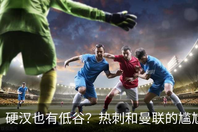 硬汉也有低谷？热刺和曼联的尴尬时刻