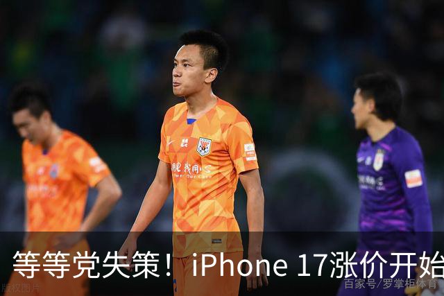 等等党失策！iPhone 17涨价开始倒计时：苹果连续多次削减产能