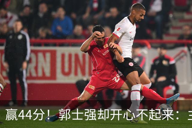 赢44分！郭士强却开心不起来：主力锋线重伤，提前报销